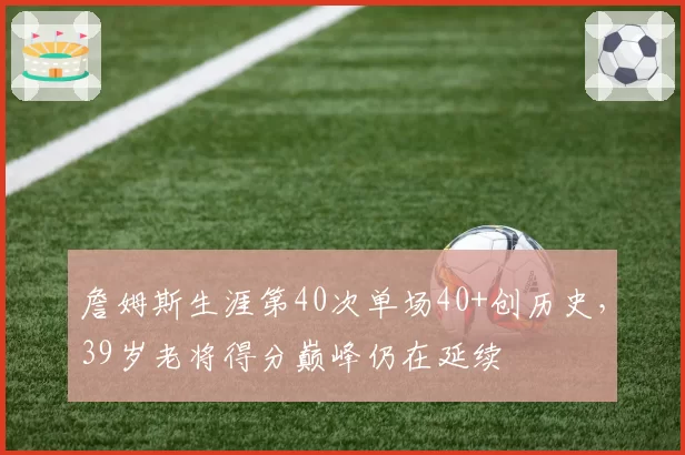 詹姆斯生涯第40次单场40+创历史，39岁老将得分巅峰仍在延续