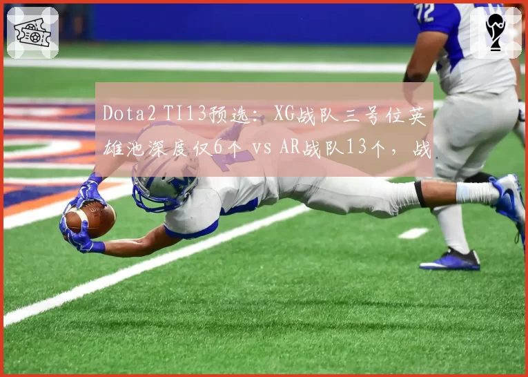 Dota2 TI13预选：XG战队三号位英雄池深度仅6个 vs AR战队13个，战术克制明显