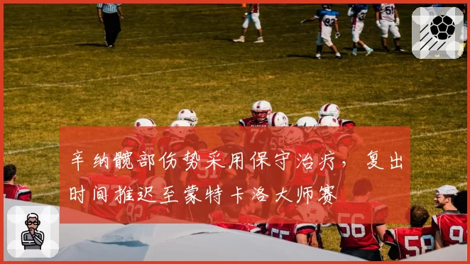 辛纳髋部伤势采用保守治疗,复出时间推迟至蒙特卡洛大师赛