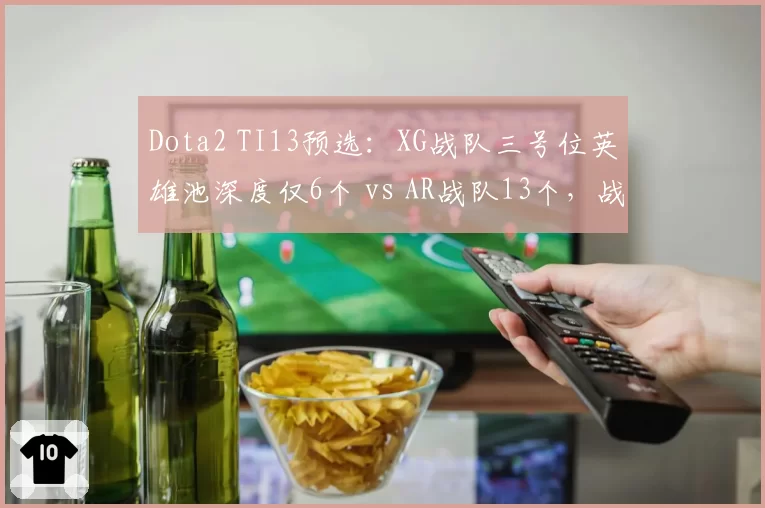 Dota2 TI13预选：XG战队三号位英雄池深度仅6个 vs AR战队13个，战术克制明显