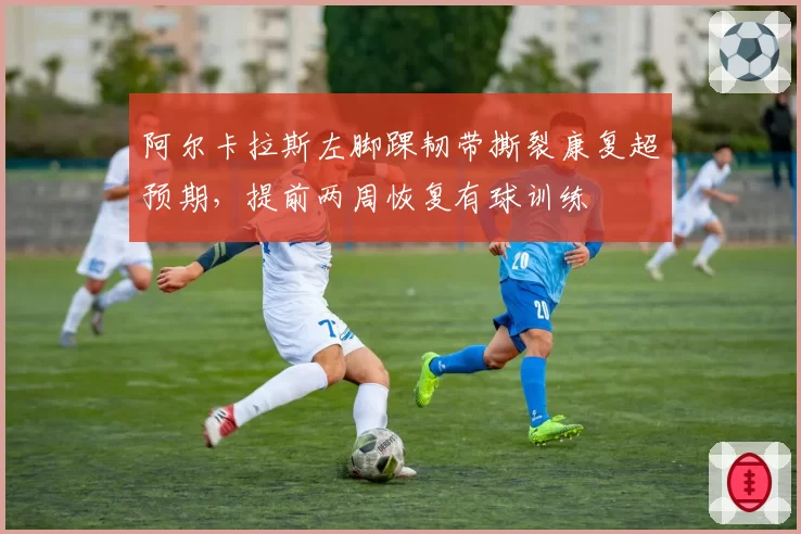 阿尔卡拉斯左脚踝韧带撕裂康复超预期,提前两周恢复有球训练