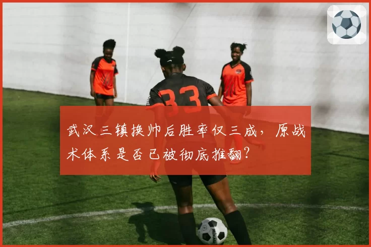 武汉三镇换帅后胜率仅三成，原战术体系是否已被彻底推翻？