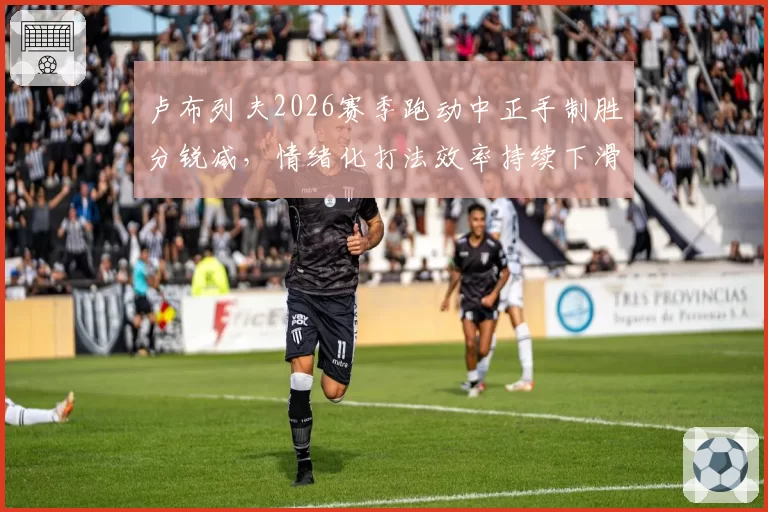 卢布列夫2026赛季跑动中正手制胜分锐减，情绪化打法效率持续下滑