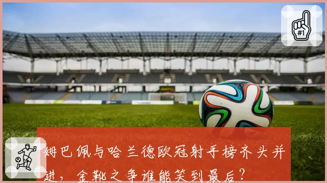 姆巴佩与哈兰德欧冠射手榜齐头并进,金靴之争谁能笑到最后?