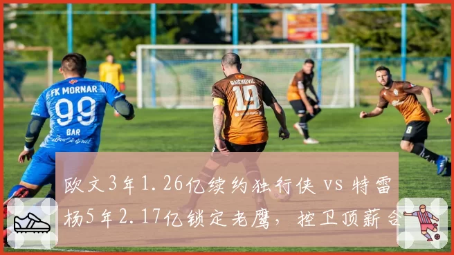 欧文3年1.26亿续约独行侠 vs 特雷杨5年2.17亿锁定老鹰，控卫顶薪合同年限与风险偏好对比