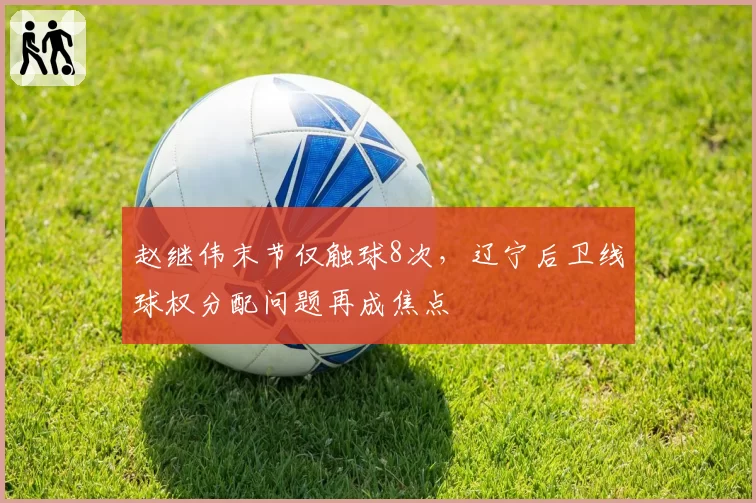 赵继伟末节仅触球8次，辽宁后卫线球权分配问题再成焦点