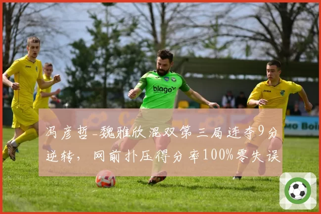 冯彦哲_魏雅欣混双第三局连夺9分逆转,网前扑压得分率100%零失误封神