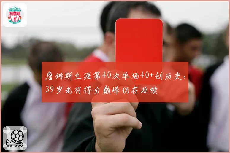 詹姆斯生涯第40次单场40+创历史,39岁老将得分巅峰仍在延续