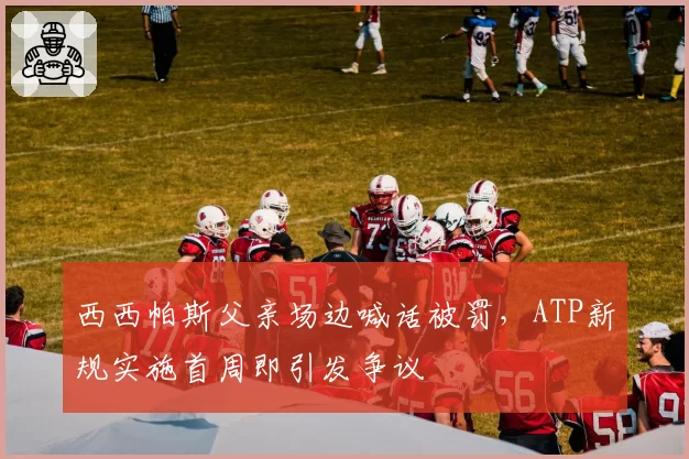 西西帕斯父亲场边喊话被罚，ATP新规实施首周即引发争议