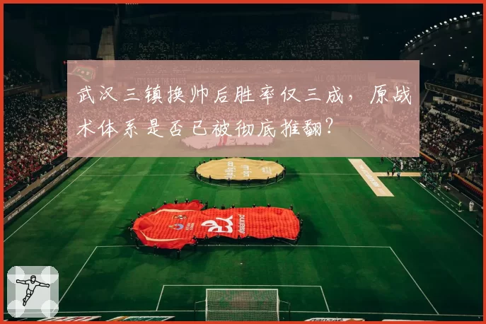 武汉三镇换帅后胜率仅三成,原战术体系是否已被彻底推翻?