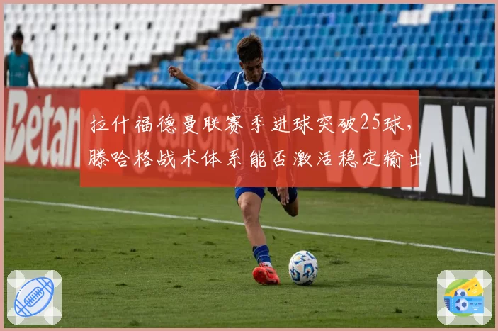 拉什福德曼联赛季进球突破25球，滕哈格战术体系能否激活稳定输出？