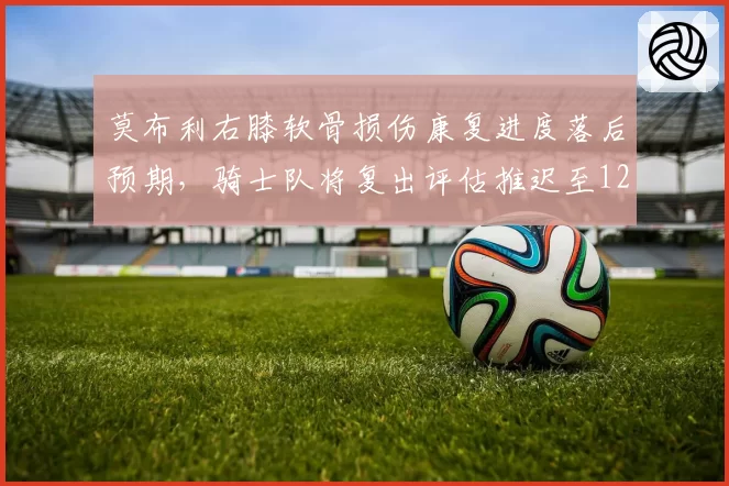 莫布利右膝软骨损伤康复进度落后预期，骑士队将复出评估推迟至12月初