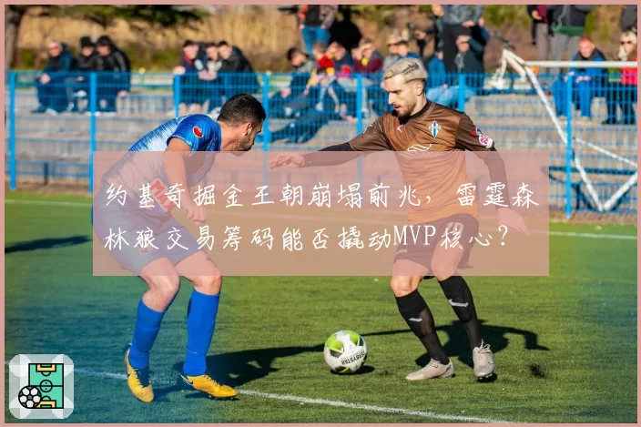 约基奇掘金王朝崩塌前兆，雷霆森林狼交易筹码能否撬动MVP核心？