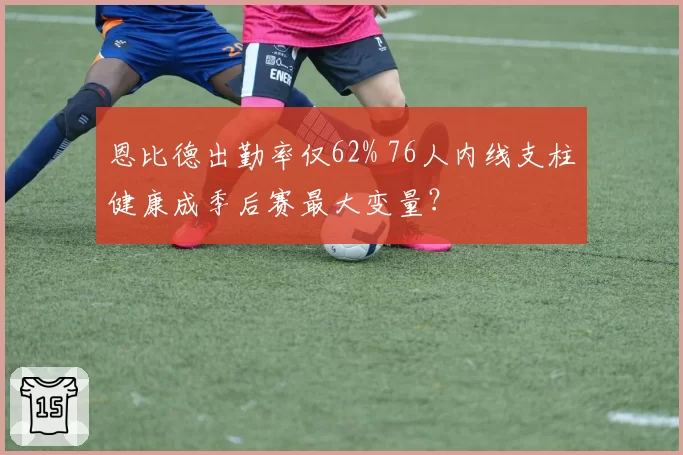 恩比德出勤率仅62% 76人内线支柱健康成季后赛最大变量?
