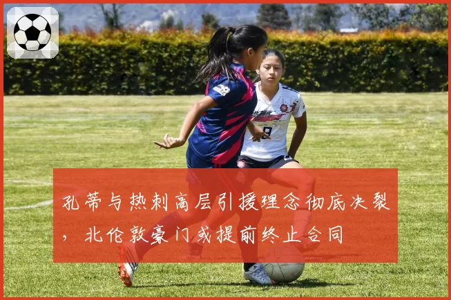 孔蒂与热刺高层引援理念彻底决裂,北伦敦豪门或提前终止合同