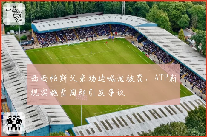 西西帕斯父亲场边喊话被罚，ATP新规实施首周即引发争议
