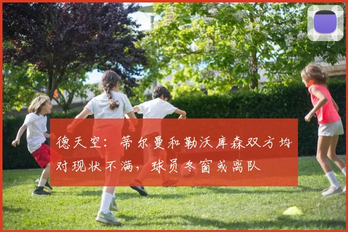 德天空：蒂尔曼和勒沃库森双方均对现状不满，球员冬窗或离队