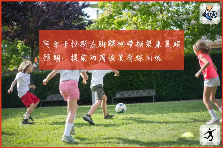 阿尔卡拉斯左脚踝韧带撕裂康复超预期，提前两周恢复有球训练