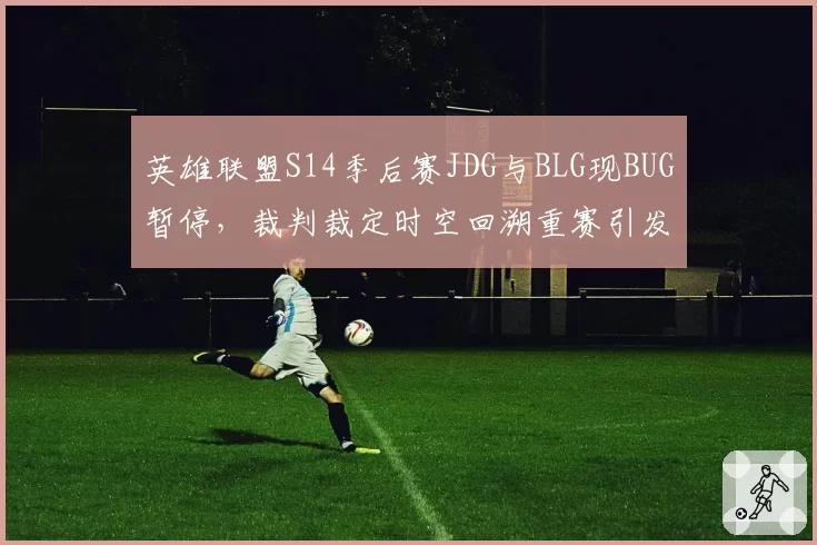 英雄联盟S14季后赛JDG与BLG现BUG暂停,裁判裁定时空回溯重赛引发热议