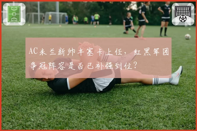 AC米兰新帅丰塞卡上任,红黑军团争冠阵容是否已补强到位?
