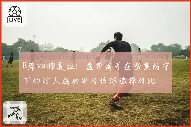 B席vs穆夏拉：盘带高手在密集防守下的过人成功率与传球选择对比