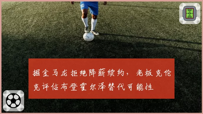 掘金马龙拒绝降薪续约，老板克伦克评估布登霍尔泽替代可能性