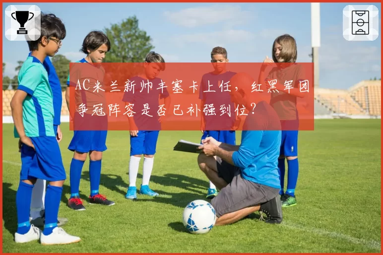 AC米兰新帅丰塞卡上任,红黑军团争冠阵容是否已补强到位?