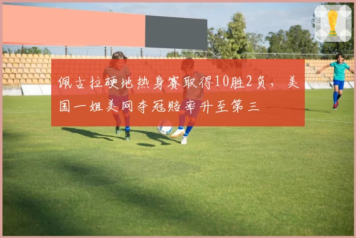 佩古拉硬地热身赛取得10胜2负，美国一姐美网夺冠赔率升至第三