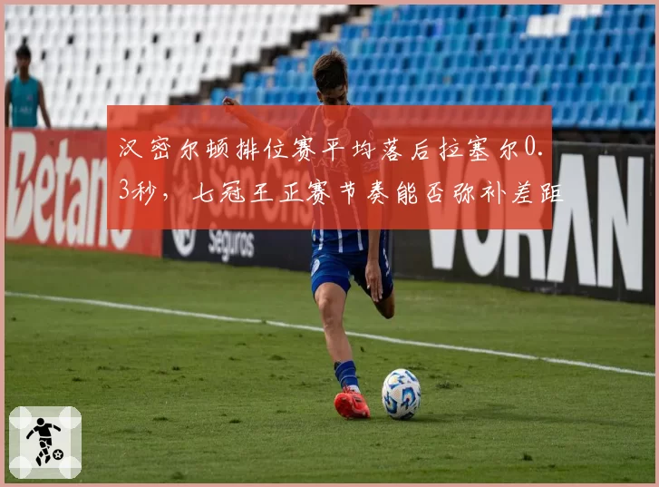 汉密尔顿排位赛平均落后拉塞尔0.3秒，七冠王正赛节奏能否弥补差距？