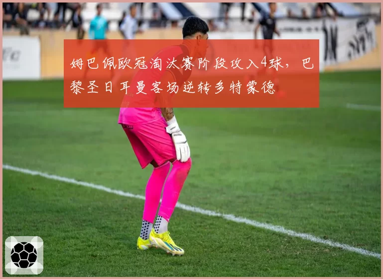 姆巴佩欧冠淘汰赛阶段攻入4球，巴黎圣日耳曼客场逆转多特蒙德