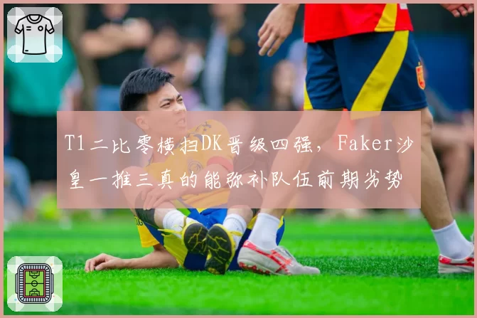 T1二比零横扫DK晋级四强,Faker沙皇一推三真的能弥补队伍前期劣势?