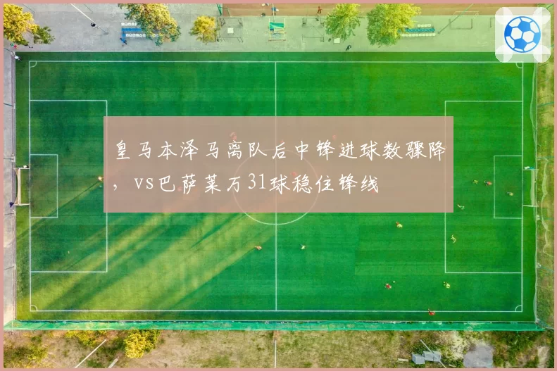 皇马本泽马离队后中锋进球数骤降，vs巴萨莱万31球稳住锋线