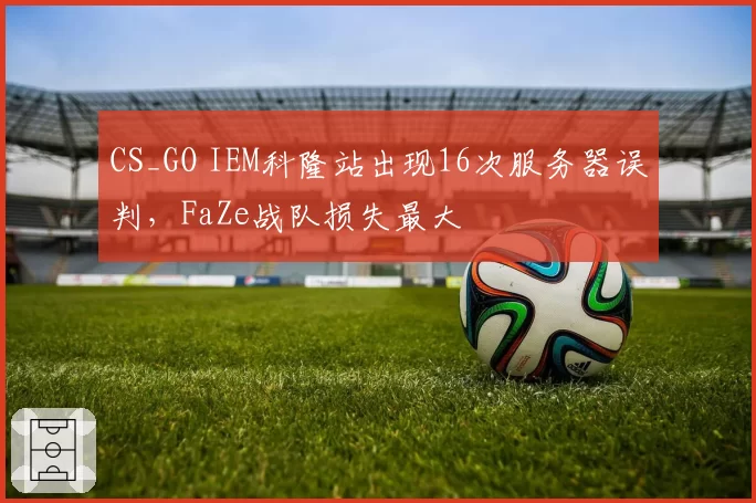 CS_GO IEM科隆站出现16次服务器误判,FaZe战队损失最大