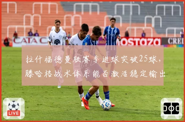 拉什福德曼联赛季进球突破25球，滕哈格战术体系能否激活稳定输出？