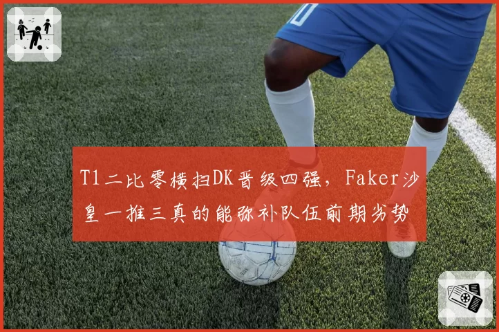 T1二比零横扫DK晋级四强,Faker沙皇一推三真的能弥补队伍前期劣势?
