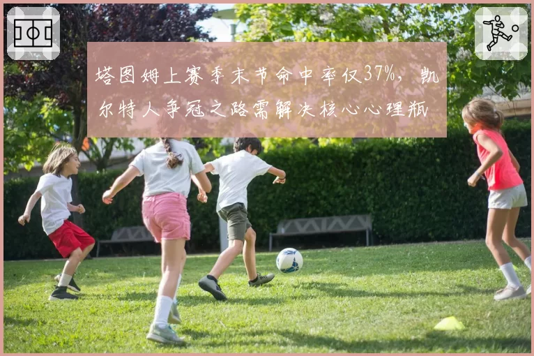 塔图姆上赛季末节命中率仅37%，凯尔特人争冠之路需解决核心心理瓶颈？