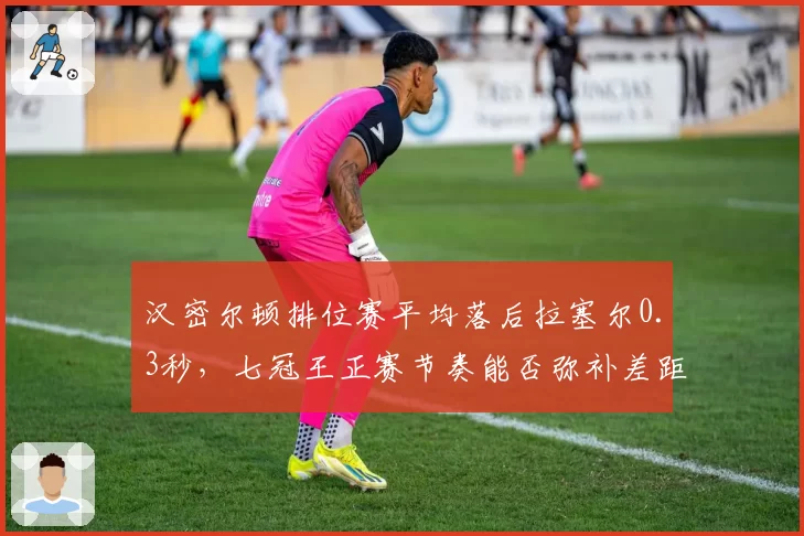 汉密尔顿排位赛平均落后拉塞尔0.3秒,七冠王正赛节奏能否弥补差距?