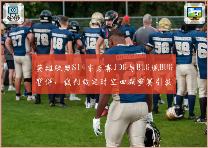 英雄联盟S14季后赛JDG与BLG现BUG暂停，裁判裁定时空回溯重赛引发热议
