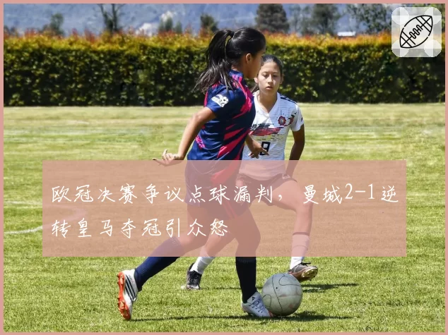 欧冠决赛争议点球漏判,曼城2-1逆转皇马夺冠引众怒