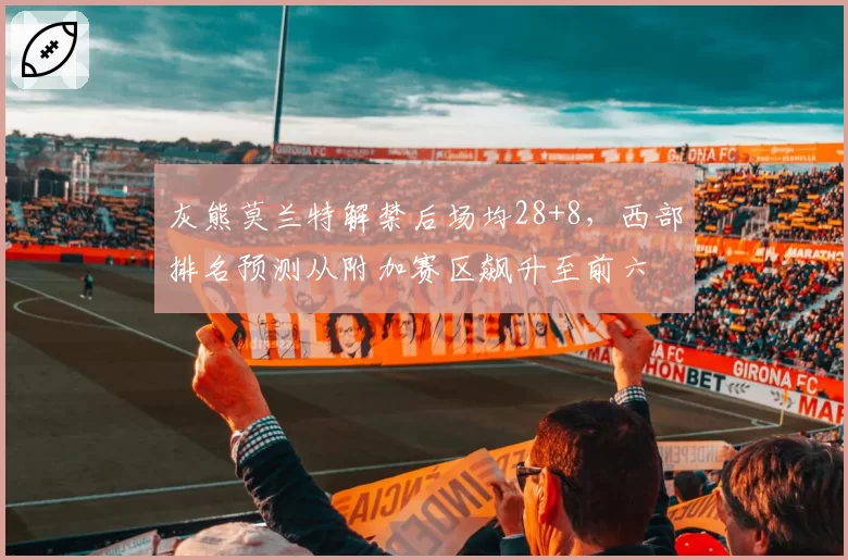 灰熊莫兰特解禁后场均28+8,西部排名预测从附加赛区飙升至前六
