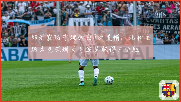 邹雨宸防守端送出5次盖帽，北控主场力克深圳马可波罗取得三连胜