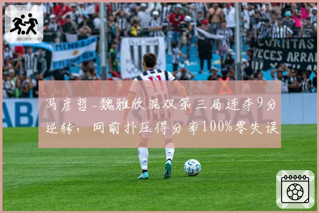 冯彦哲_魏雅欣混双第三局连夺9分逆转,网前扑压得分率100%零失误封神