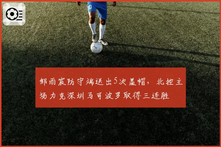 邹雨宸防守端送出5次盖帽，北控主场力克深圳马可波罗取得三连胜